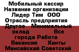 Мобильный кассир › Название организации ­ Лидер Тим, ООО › Отрасль предприятия ­ Другое › Минимальный оклад ­ 37 000 - Все города Работа » Вакансии   . Ханты-Мансийский,Советский г.